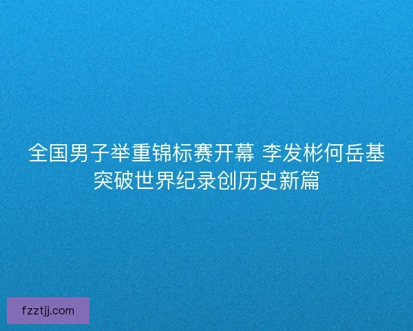 全国男子举重锦标赛开幕 李发彬何岳基突破世界纪录创历史新篇