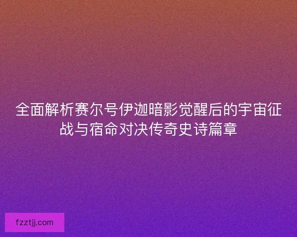 全面解析赛尔号伊迦暗影觉醒后的宇宙征战与宿命对决传奇史诗篇章