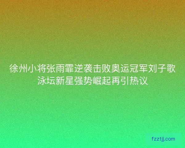 徐州小将张雨霏逆袭击败奥运冠军刘子歌泳坛新星强势崛起再引热议